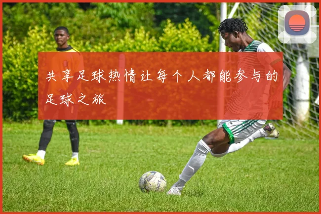 共享足球热情让每个人都能参与的足球之旅