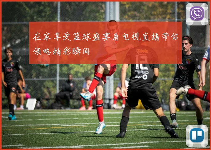 在家享受篮球盛宴看电视直播带你领略精彩瞬间