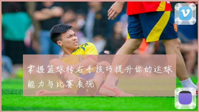 掌握篮球转右手技巧提升你的运球能力与比赛表现