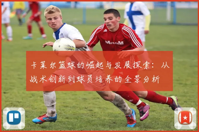 卡莱尔篮球的崛起与发展探索：从战术创新到球员培养的全景分析