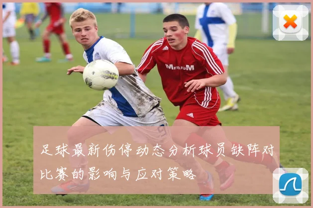 足球最新伤停动态分析球员缺阵对比赛的影响与应对策略