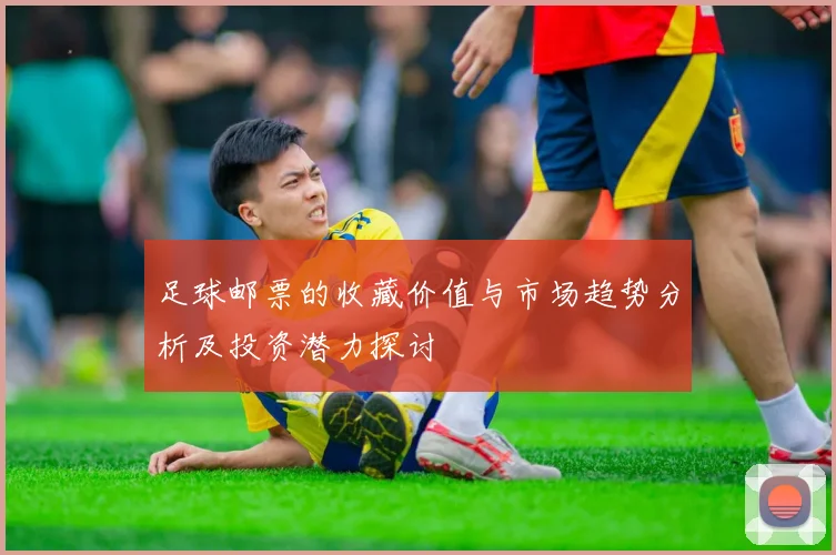 足球邮票的收藏价值与市场趋势分析及投资潜力探讨