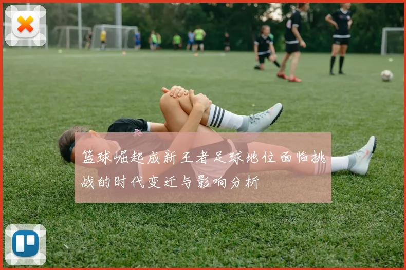 篮球崛起成新王者足球地位面临挑战的时代变迁与影响分析