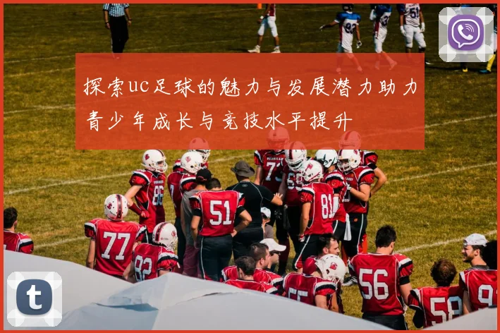 探索uc足球的魅力与发展潜力助力青少年成长与竞技水平提升