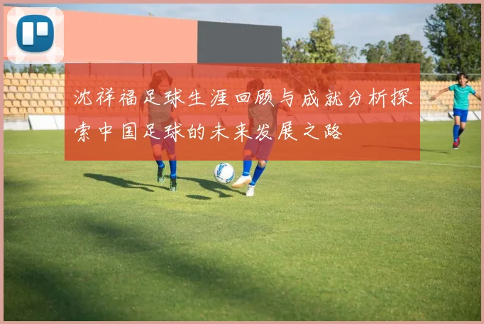 沈祥福足球生涯回顾与成就分析探索中国足球的未来发展之路