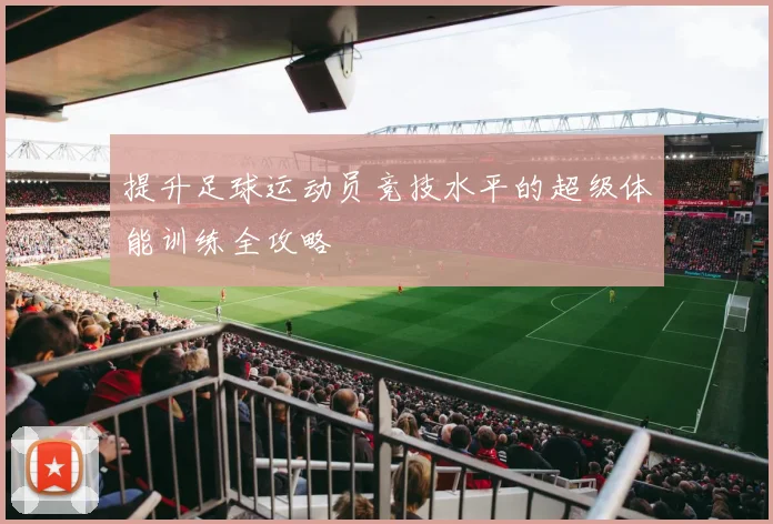 提升足球运动员竞技水平的超级体能训练全攻略