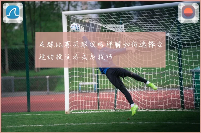 足球比赛买球攻略详解如何选择合适的投注方式与技巧