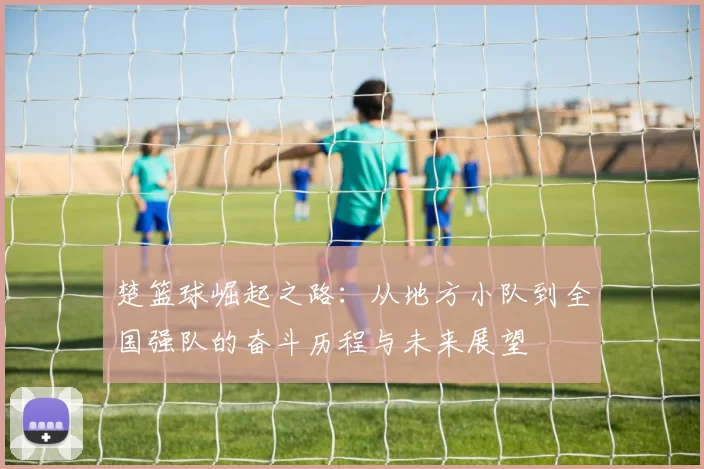 楚篮球崛起之路：从地方小队到全国强队的奋斗历程与未来展望
