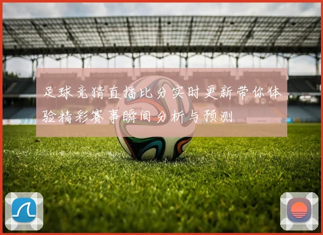 足球竞猜直播比分实时更新带你体验精彩赛事瞬间分析与预测