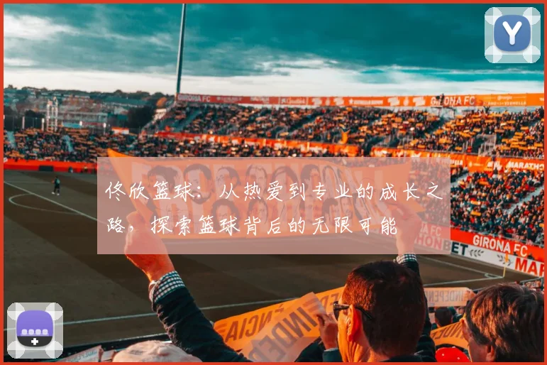 佟欣篮球：从热爱到专业的成长之路，探索篮球背后的无限可能